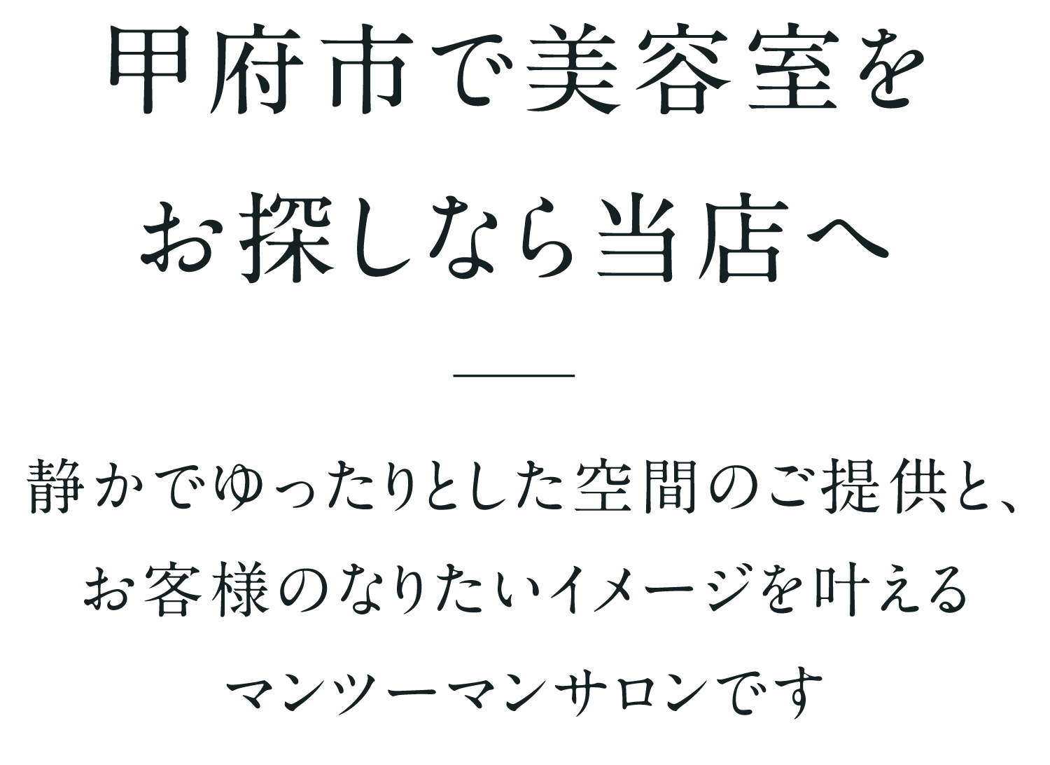 甲府市で美容室をお探しなら当店へ 静かでゆったりとした空間のご提供と、お客様のなりたいイメージを叶えるマンツーマンサロンです